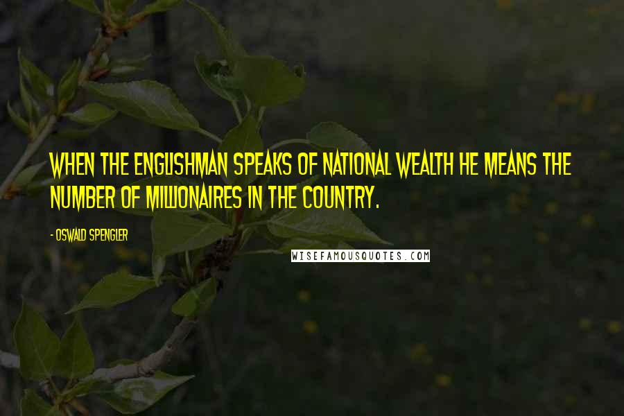 Oswald Spengler Quotes: When the Englishman speaks of national wealth he means the number of millionaires in the country.