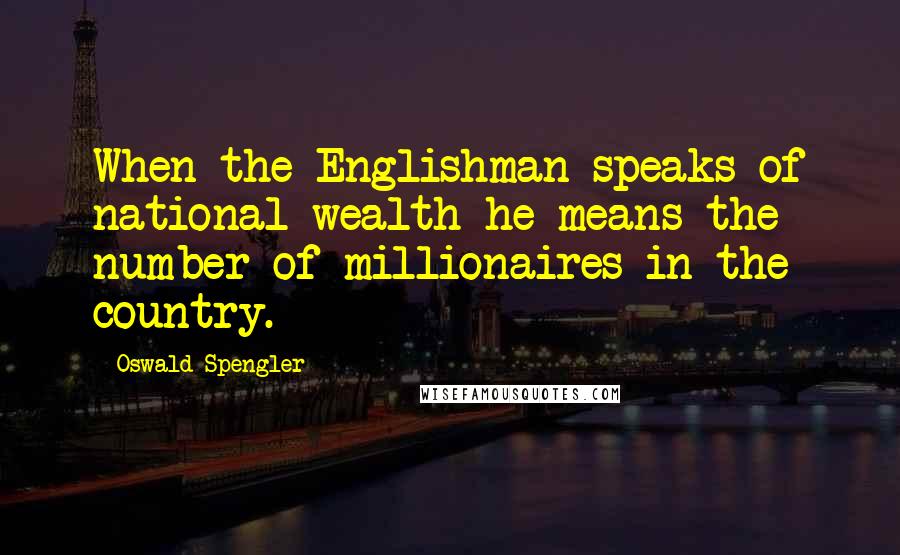 Oswald Spengler Quotes: When the Englishman speaks of national wealth he means the number of millionaires in the country.