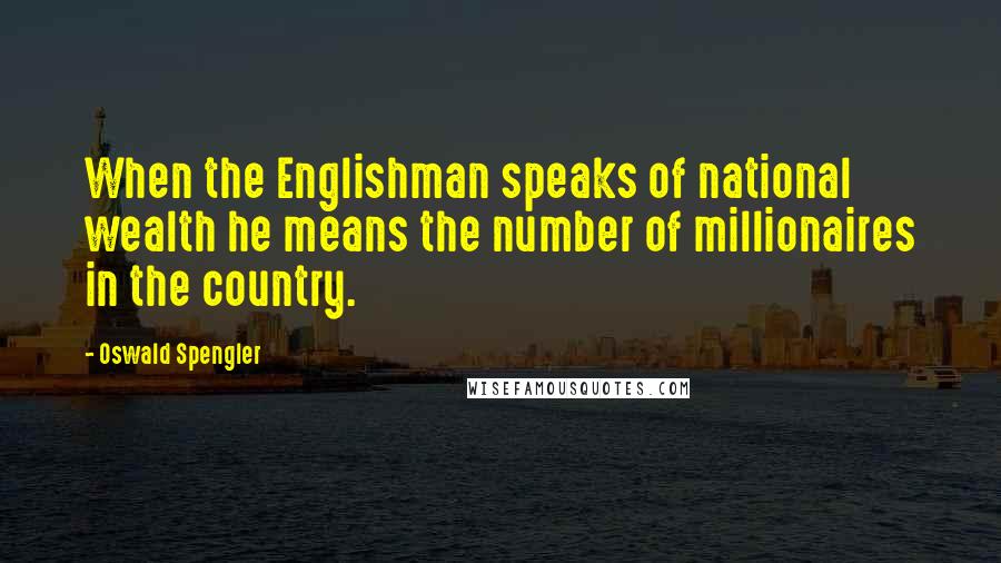 Oswald Spengler Quotes: When the Englishman speaks of national wealth he means the number of millionaires in the country.