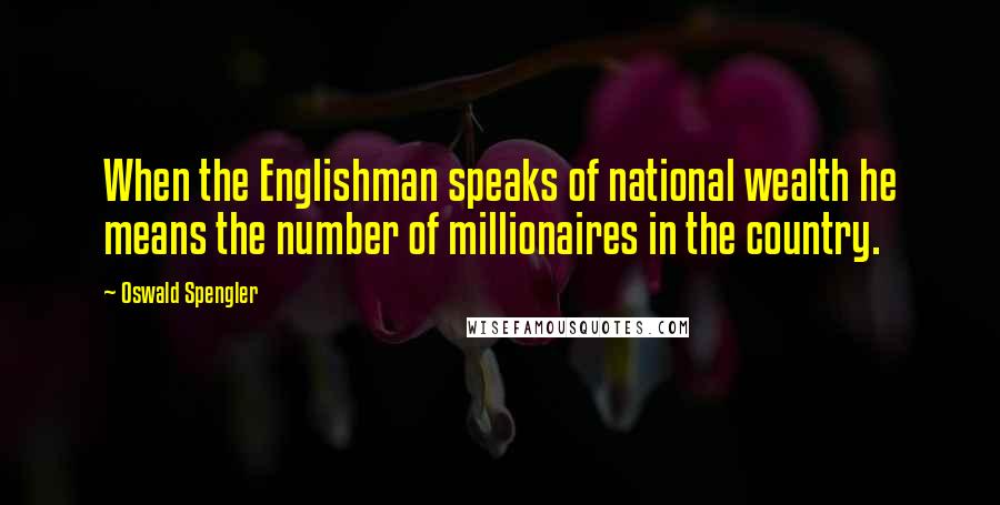 Oswald Spengler Quotes: When the Englishman speaks of national wealth he means the number of millionaires in the country.