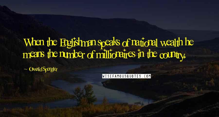 Oswald Spengler Quotes: When the Englishman speaks of national wealth he means the number of millionaires in the country.