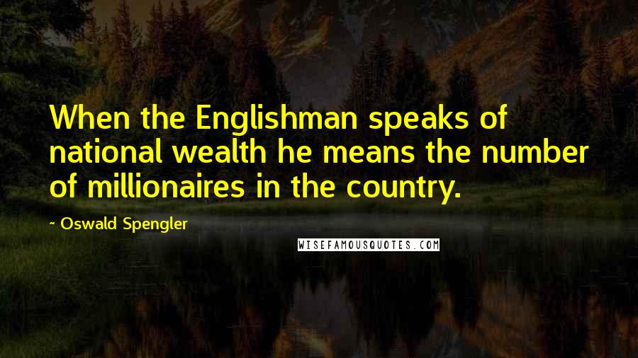 Oswald Spengler Quotes: When the Englishman speaks of national wealth he means the number of millionaires in the country.