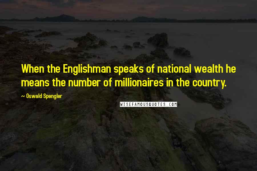 Oswald Spengler Quotes: When the Englishman speaks of national wealth he means the number of millionaires in the country.