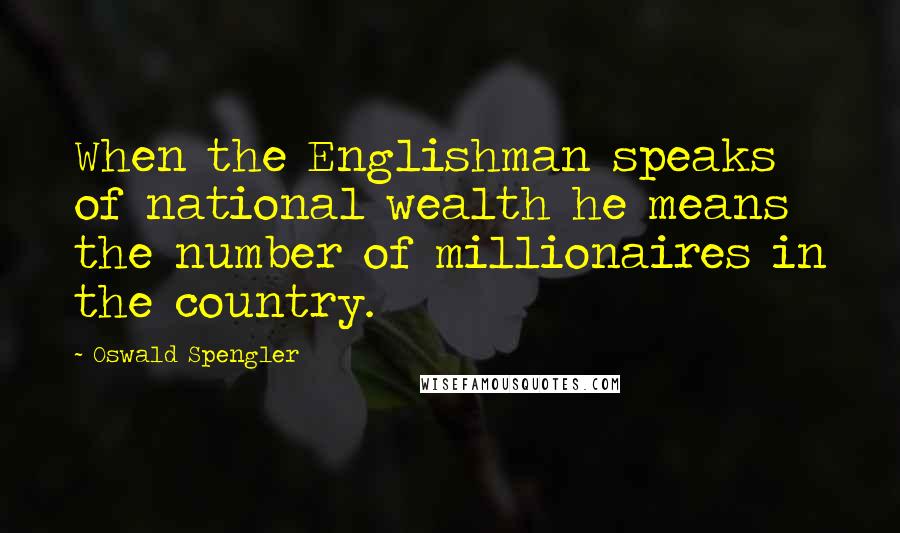 Oswald Spengler Quotes: When the Englishman speaks of national wealth he means the number of millionaires in the country.