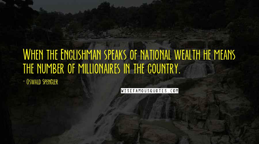 Oswald Spengler Quotes: When the Englishman speaks of national wealth he means the number of millionaires in the country.