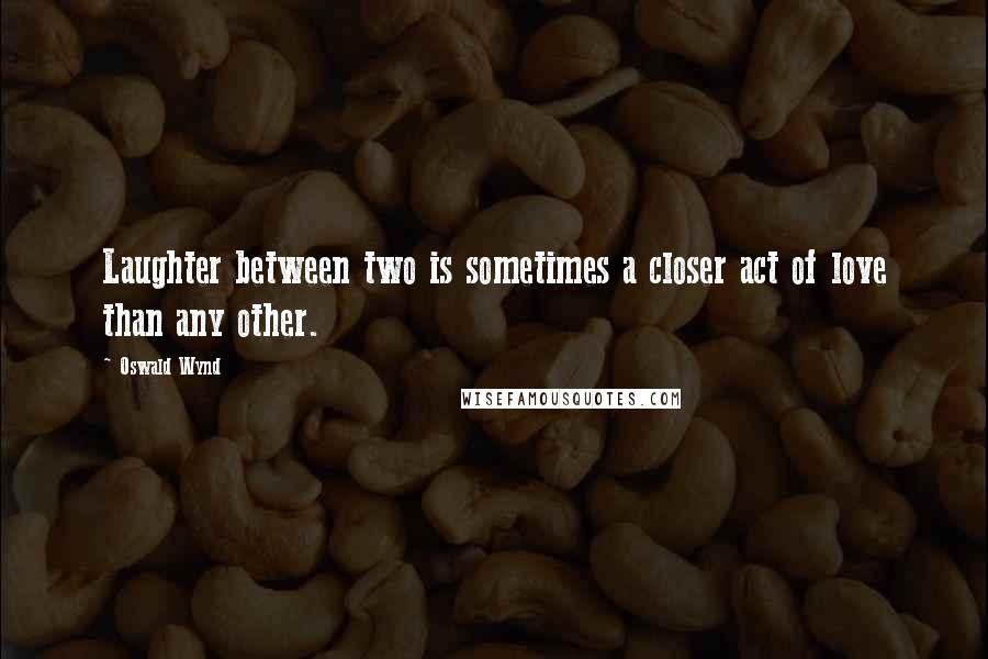 Oswald Wynd Quotes: Laughter between two is sometimes a closer act of love than any other.