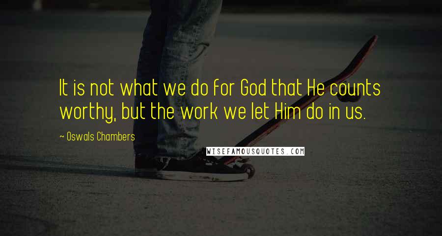 Oswals Chambers Quotes: It is not what we do for God that He counts worthy, but the work we let Him do in us.