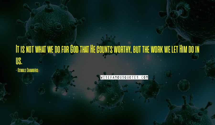 Oswals Chambers Quotes: It is not what we do for God that He counts worthy, but the work we let Him do in us.