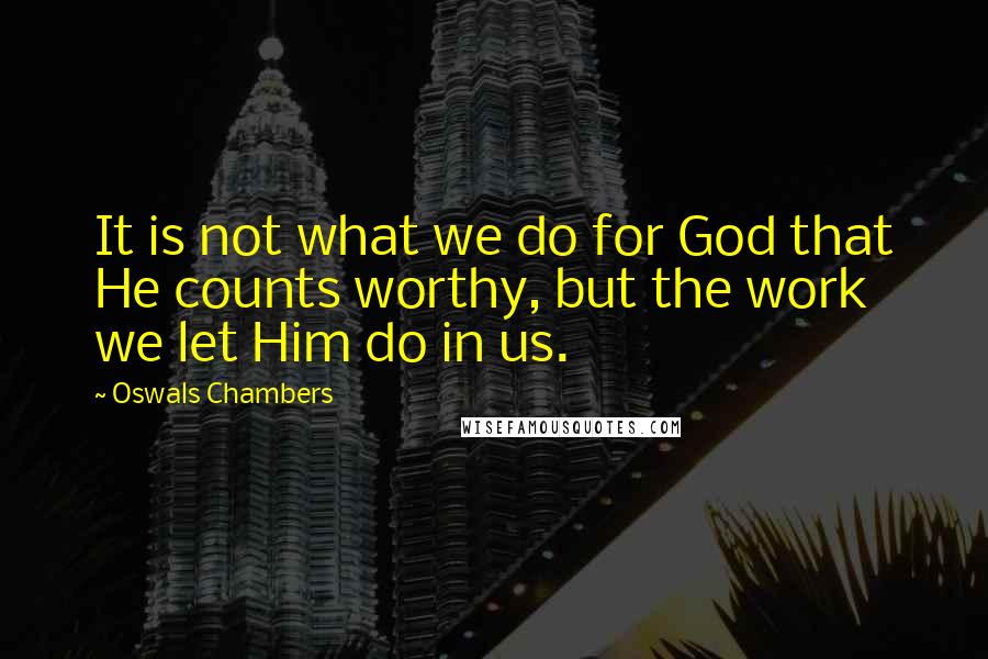 Oswals Chambers Quotes: It is not what we do for God that He counts worthy, but the work we let Him do in us.