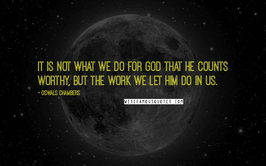 Oswals Chambers Quotes: It is not what we do for God that He counts worthy, but the work we let Him do in us.