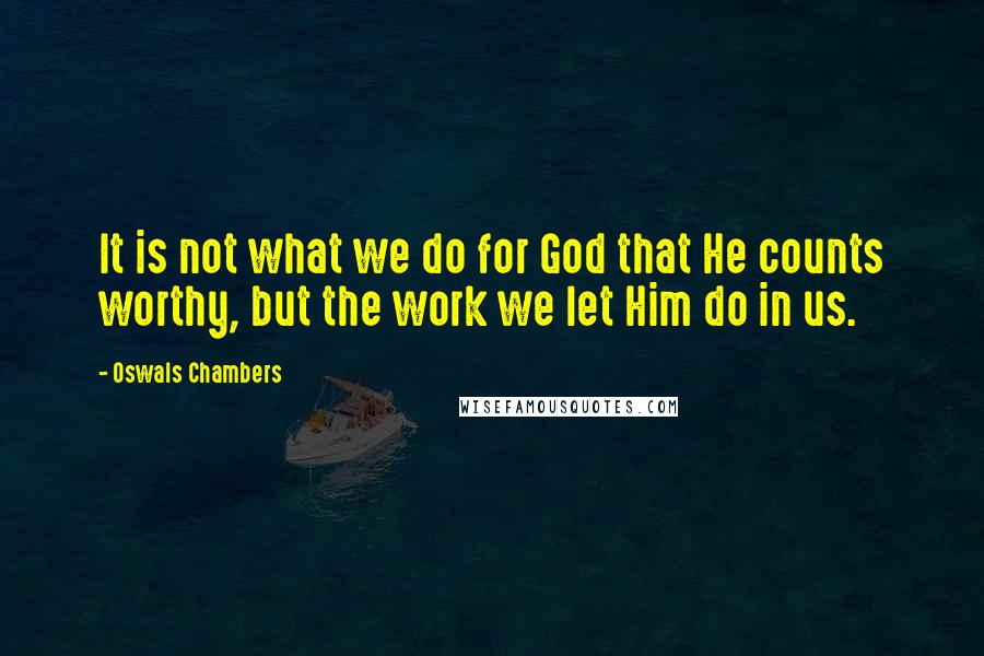 Oswals Chambers Quotes: It is not what we do for God that He counts worthy, but the work we let Him do in us.