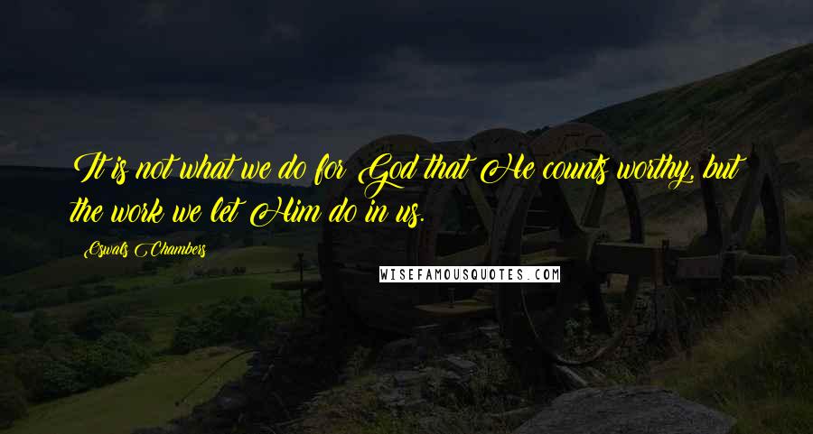 Oswals Chambers Quotes: It is not what we do for God that He counts worthy, but the work we let Him do in us.