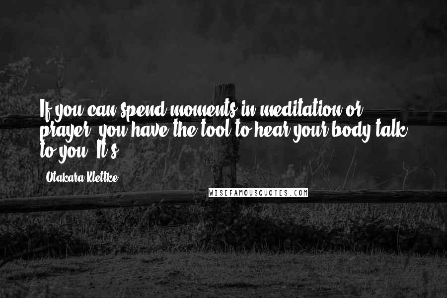 Otakara Klettke Quotes: If you can spend moments in meditation or prayer, you have the tool to hear your body talk to you. It's