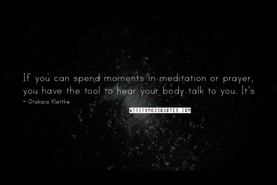 Otakara Klettke Quotes: If you can spend moments in meditation or prayer, you have the tool to hear your body talk to you. It's