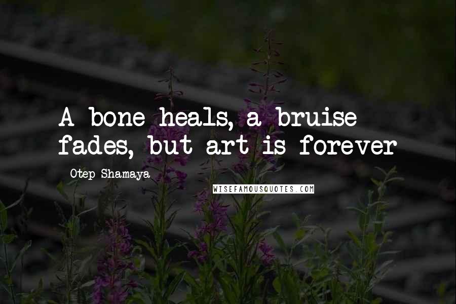 Otep Shamaya Quotes: A bone heals, a bruise fades, but art is forever