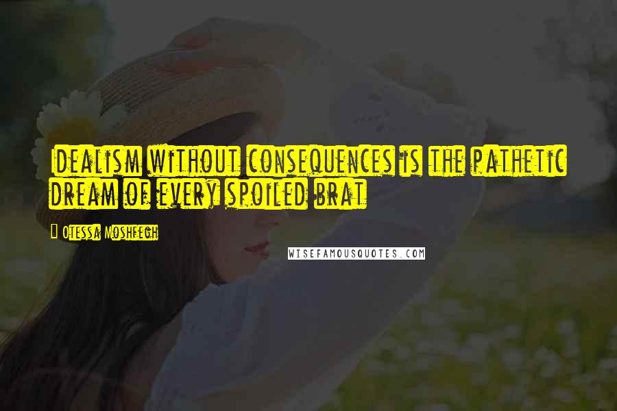 Otessa Moshfegh Quotes: Idealism without consequences is the pathetic dream of every spoiled brat