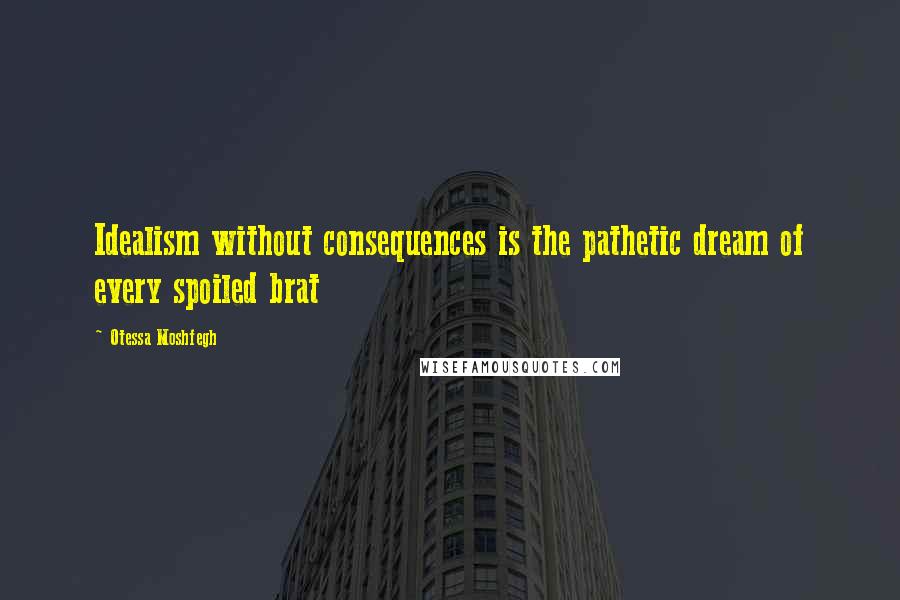 Otessa Moshfegh Quotes: Idealism without consequences is the pathetic dream of every spoiled brat