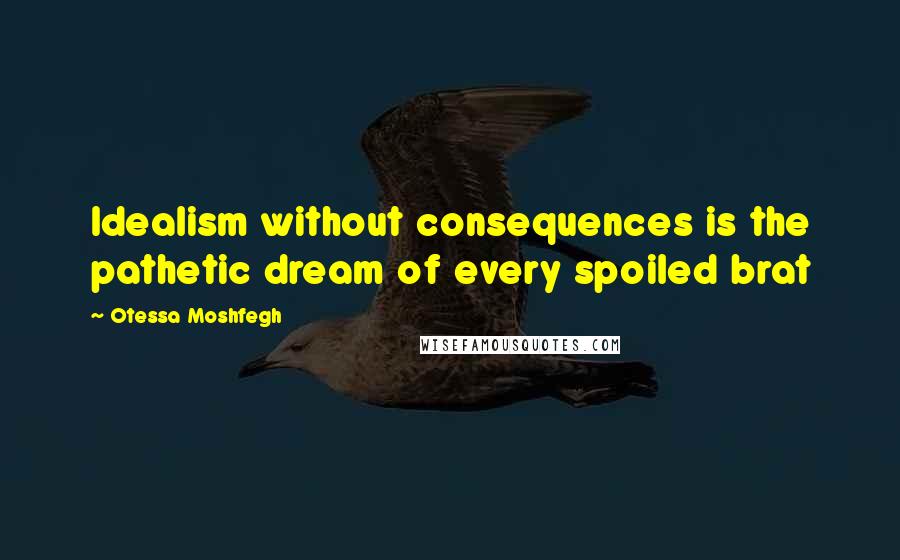 Otessa Moshfegh Quotes: Idealism without consequences is the pathetic dream of every spoiled brat