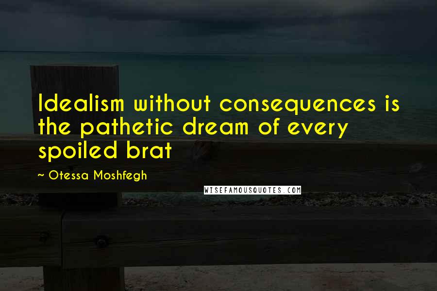 Otessa Moshfegh Quotes: Idealism without consequences is the pathetic dream of every spoiled brat