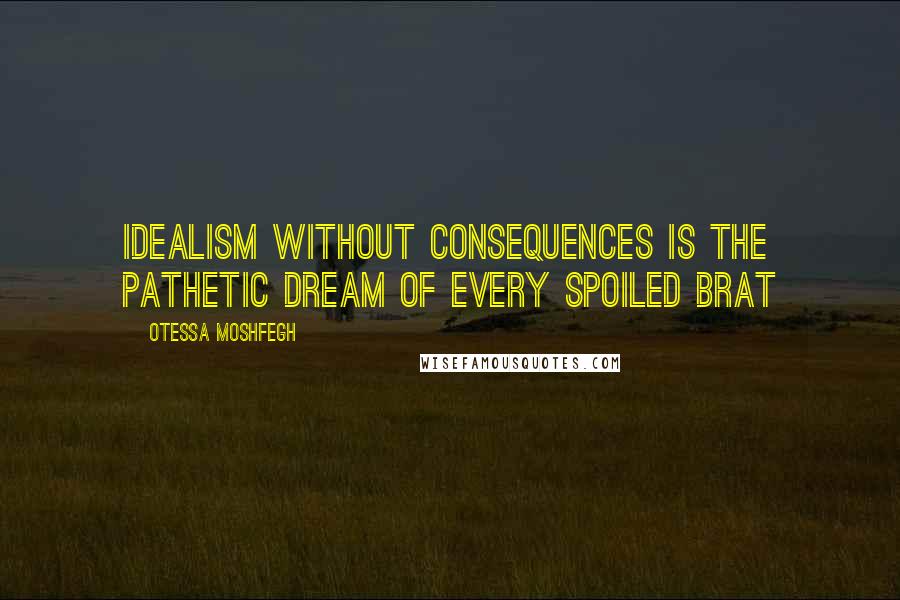 Otessa Moshfegh Quotes: Idealism without consequences is the pathetic dream of every spoiled brat