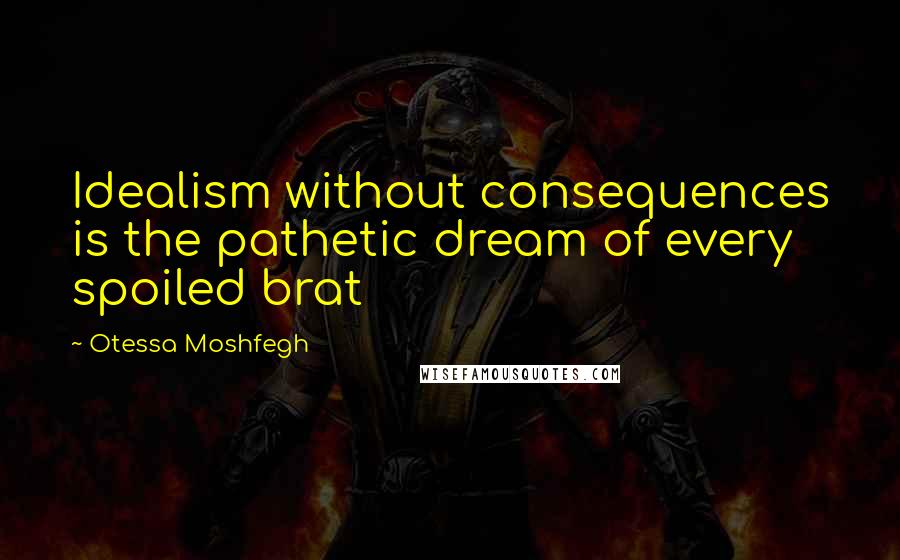 Otessa Moshfegh Quotes: Idealism without consequences is the pathetic dream of every spoiled brat