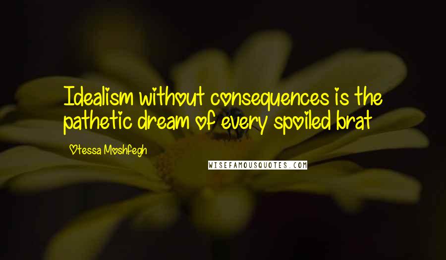 Otessa Moshfegh Quotes: Idealism without consequences is the pathetic dream of every spoiled brat