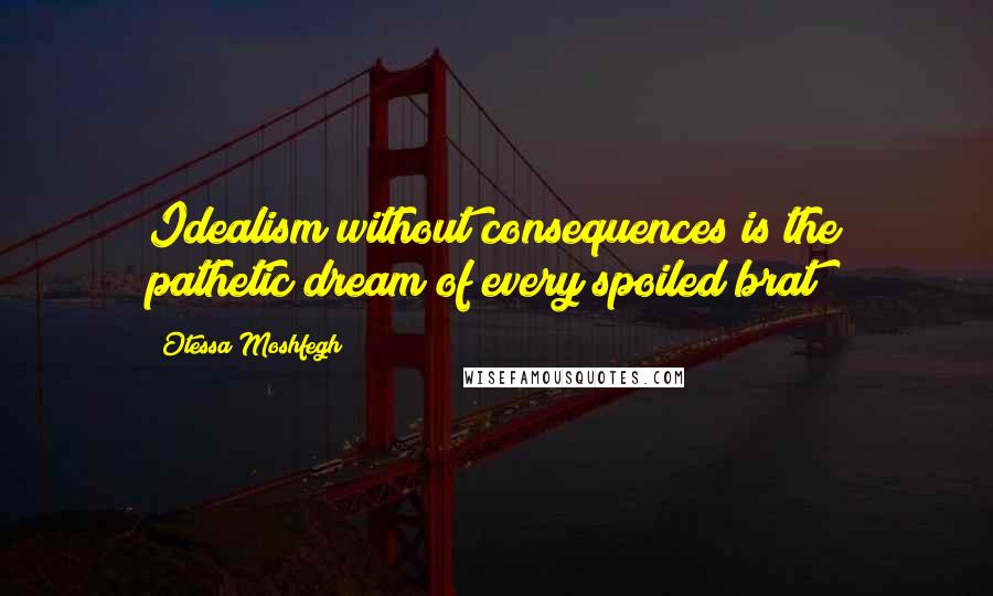 Otessa Moshfegh Quotes: Idealism without consequences is the pathetic dream of every spoiled brat