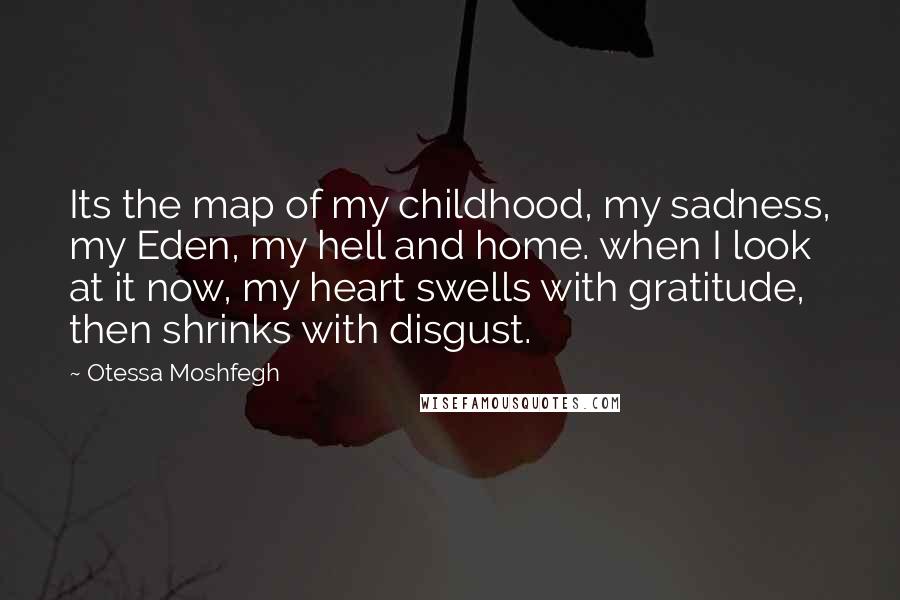 Otessa Moshfegh Quotes: Its the map of my childhood, my sadness, my Eden, my hell and home. when I look at it now, my heart swells with gratitude, then shrinks with disgust.