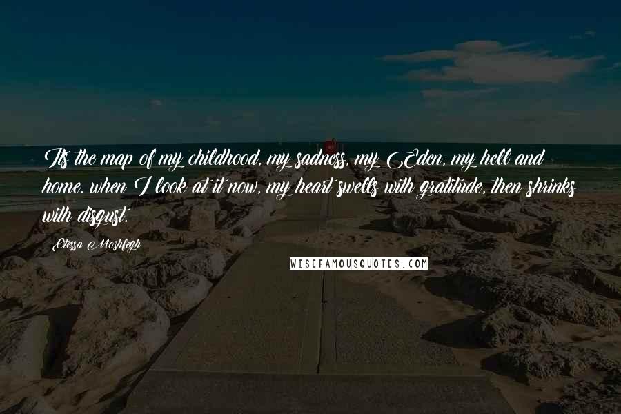 Otessa Moshfegh Quotes: Its the map of my childhood, my sadness, my Eden, my hell and home. when I look at it now, my heart swells with gratitude, then shrinks with disgust.