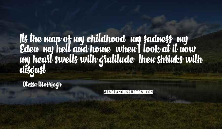 Otessa Moshfegh Quotes: Its the map of my childhood, my sadness, my Eden, my hell and home. when I look at it now, my heart swells with gratitude, then shrinks with disgust.