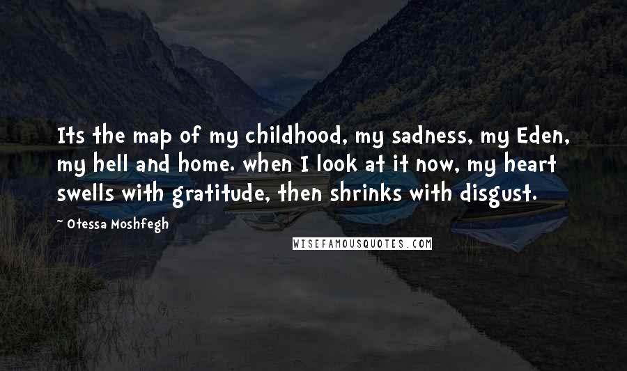 Otessa Moshfegh Quotes: Its the map of my childhood, my sadness, my Eden, my hell and home. when I look at it now, my heart swells with gratitude, then shrinks with disgust.