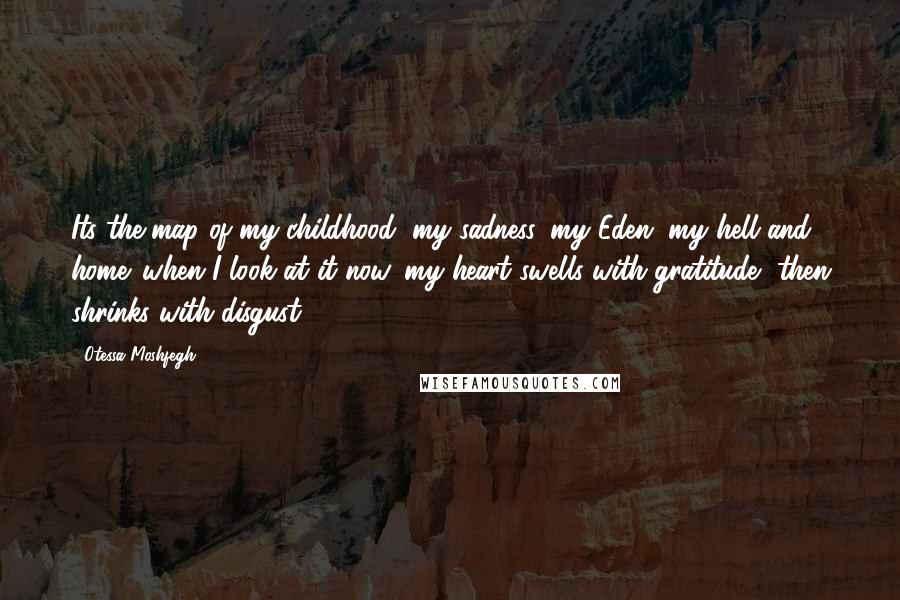 Otessa Moshfegh Quotes: Its the map of my childhood, my sadness, my Eden, my hell and home. when I look at it now, my heart swells with gratitude, then shrinks with disgust.