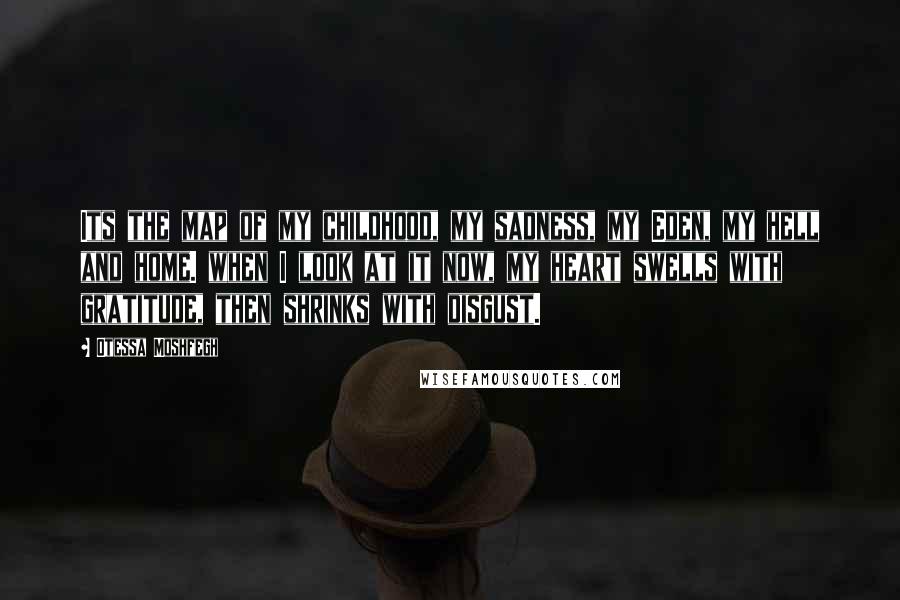 Otessa Moshfegh Quotes: Its the map of my childhood, my sadness, my Eden, my hell and home. when I look at it now, my heart swells with gratitude, then shrinks with disgust.
