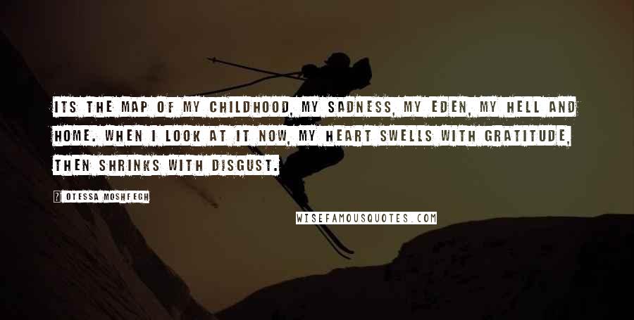 Otessa Moshfegh Quotes: Its the map of my childhood, my sadness, my Eden, my hell and home. when I look at it now, my heart swells with gratitude, then shrinks with disgust.