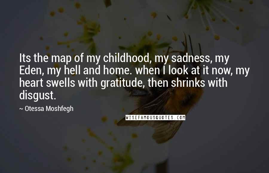 Otessa Moshfegh Quotes: Its the map of my childhood, my sadness, my Eden, my hell and home. when I look at it now, my heart swells with gratitude, then shrinks with disgust.