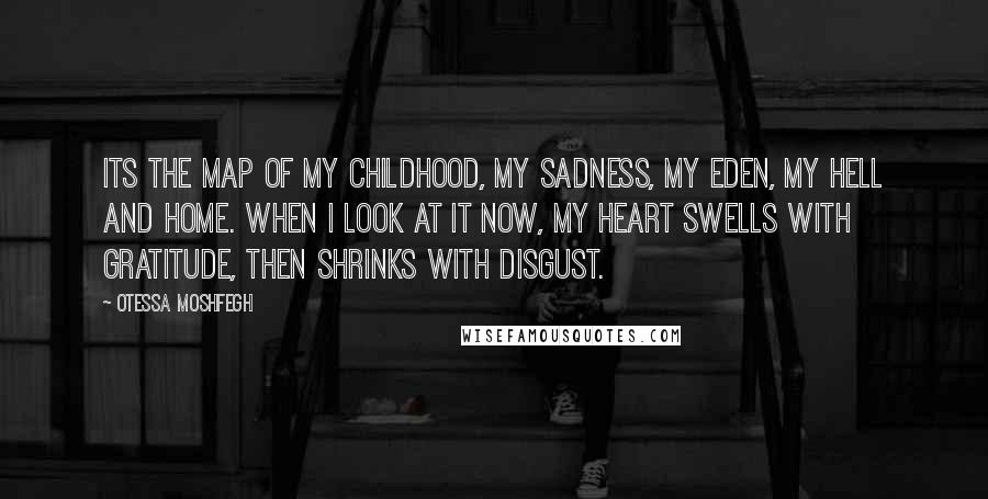 Otessa Moshfegh Quotes: Its the map of my childhood, my sadness, my Eden, my hell and home. when I look at it now, my heart swells with gratitude, then shrinks with disgust.