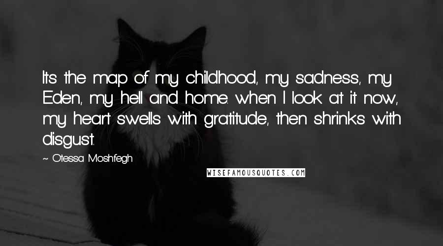 Otessa Moshfegh Quotes: Its the map of my childhood, my sadness, my Eden, my hell and home. when I look at it now, my heart swells with gratitude, then shrinks with disgust.