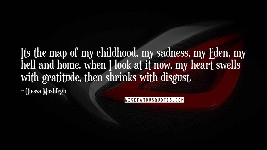 Otessa Moshfegh Quotes: Its the map of my childhood, my sadness, my Eden, my hell and home. when I look at it now, my heart swells with gratitude, then shrinks with disgust.