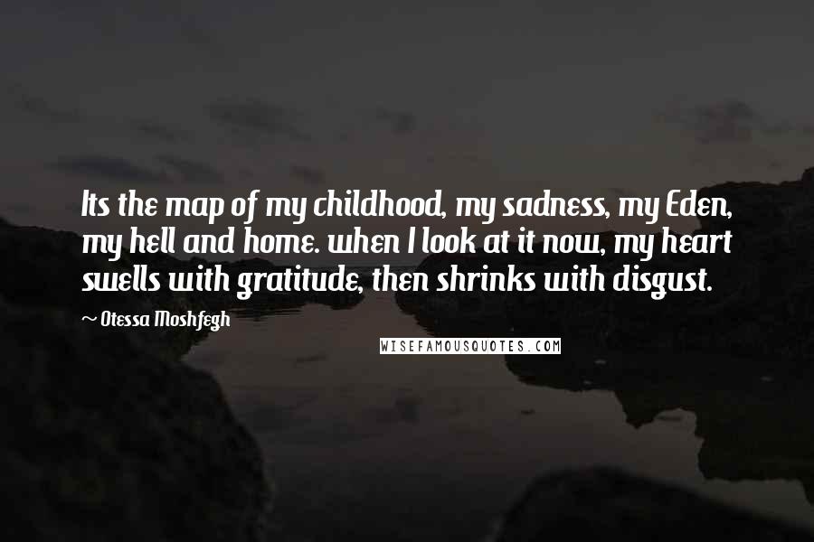 Otessa Moshfegh Quotes: Its the map of my childhood, my sadness, my Eden, my hell and home. when I look at it now, my heart swells with gratitude, then shrinks with disgust.