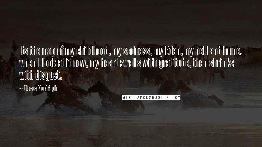 Otessa Moshfegh Quotes: Its the map of my childhood, my sadness, my Eden, my hell and home. when I look at it now, my heart swells with gratitude, then shrinks with disgust.