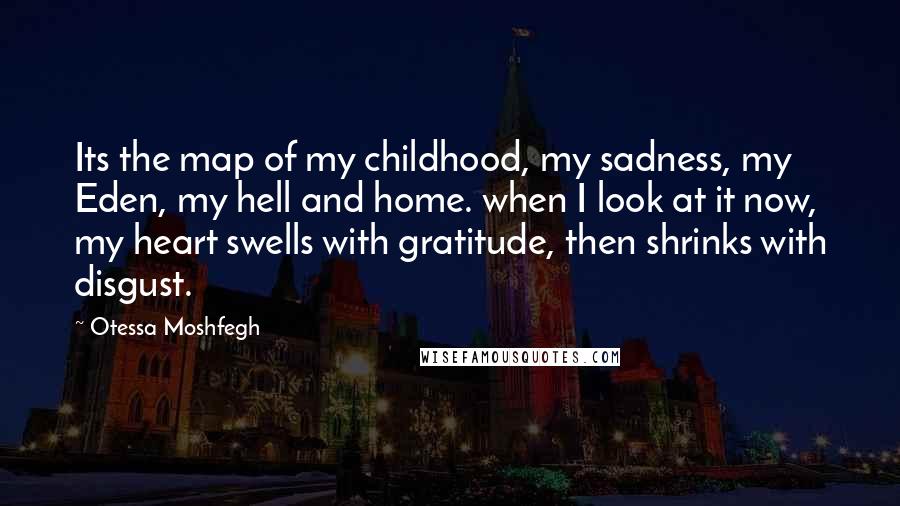 Otessa Moshfegh Quotes: Its the map of my childhood, my sadness, my Eden, my hell and home. when I look at it now, my heart swells with gratitude, then shrinks with disgust.