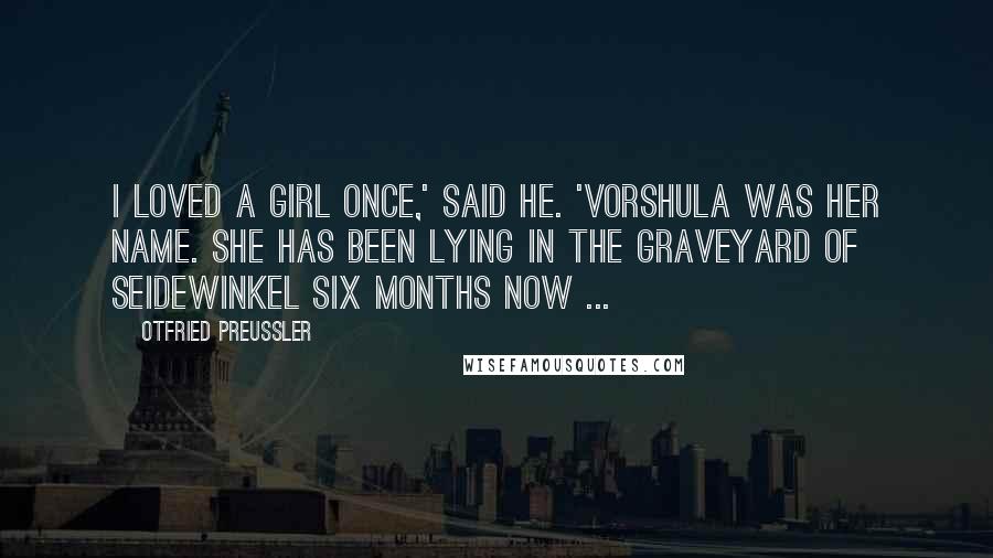 Otfried Preussler Quotes: I loved a girl once,' said he. 'Vorshula was her name. She has been lying in the graveyard of Seidewinkel six months now ...