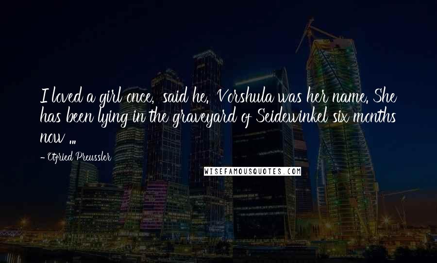 Otfried Preussler Quotes: I loved a girl once,' said he. 'Vorshula was her name. She has been lying in the graveyard of Seidewinkel six months now ...