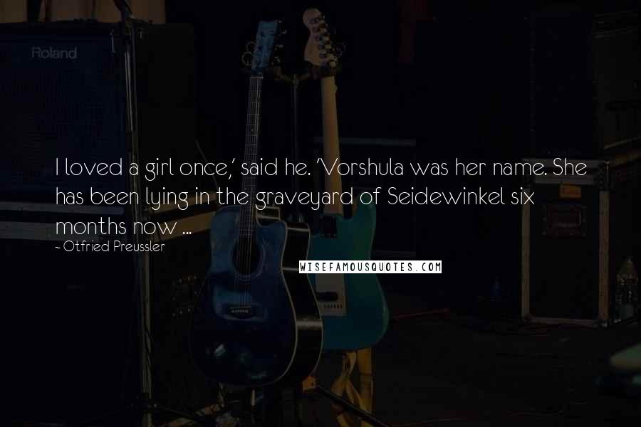 Otfried Preussler Quotes: I loved a girl once,' said he. 'Vorshula was her name. She has been lying in the graveyard of Seidewinkel six months now ...