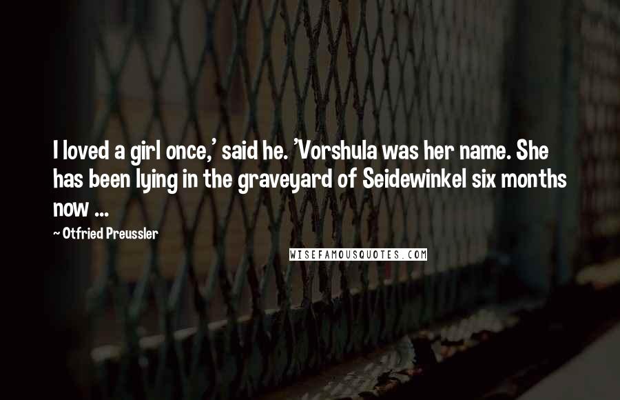 Otfried Preussler Quotes: I loved a girl once,' said he. 'Vorshula was her name. She has been lying in the graveyard of Seidewinkel six months now ...