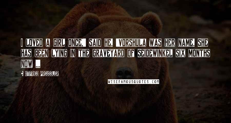 Otfried Preussler Quotes: I loved a girl once,' said he. 'Vorshula was her name. She has been lying in the graveyard of Seidewinkel six months now ...