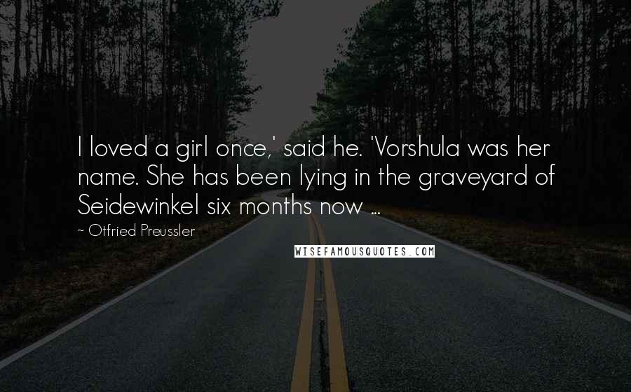 Otfried Preussler Quotes: I loved a girl once,' said he. 'Vorshula was her name. She has been lying in the graveyard of Seidewinkel six months now ...