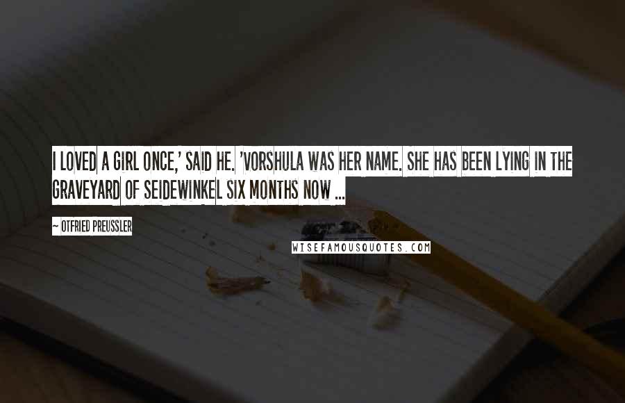 Otfried Preussler Quotes: I loved a girl once,' said he. 'Vorshula was her name. She has been lying in the graveyard of Seidewinkel six months now ...