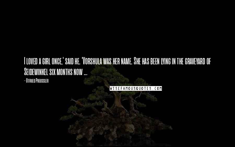 Otfried Preussler Quotes: I loved a girl once,' said he. 'Vorshula was her name. She has been lying in the graveyard of Seidewinkel six months now ...