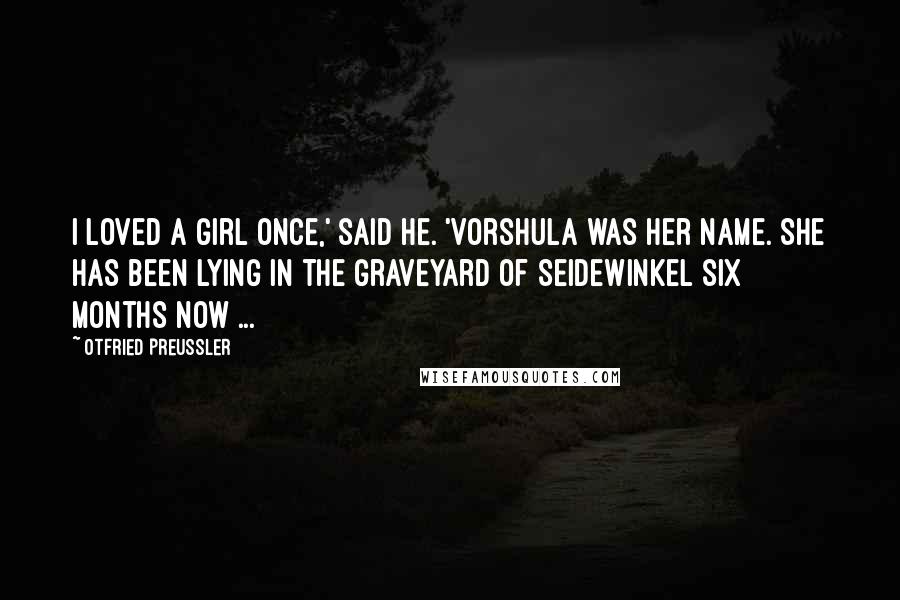 Otfried Preussler Quotes: I loved a girl once,' said he. 'Vorshula was her name. She has been lying in the graveyard of Seidewinkel six months now ...